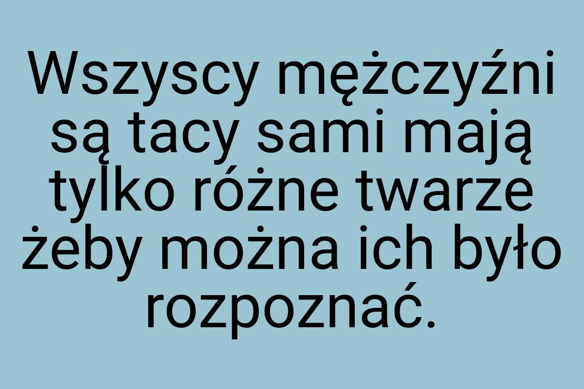 Wszyscy mężczyźni są tacy sami mają tylko różne twarze żeby