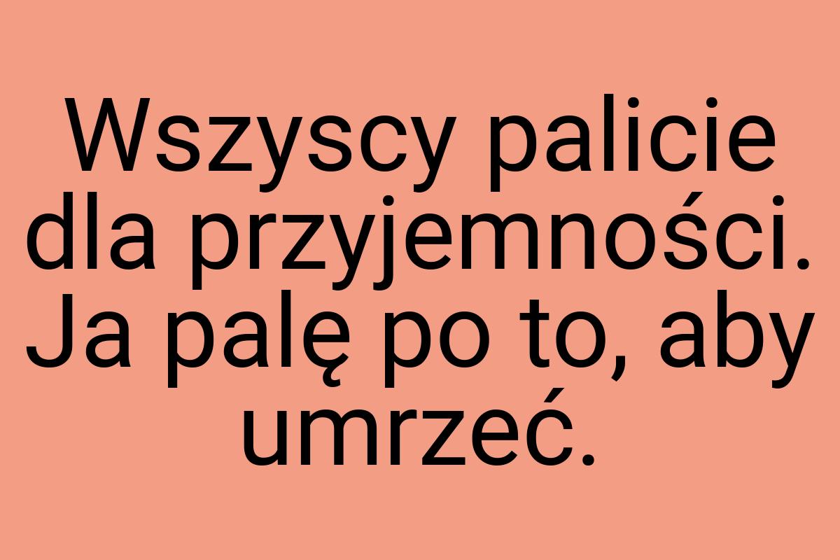 Wszyscy palicie dla przyjemności. Ja palę po to, aby umrzeć