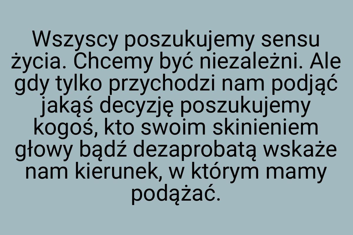 Wszyscy poszukujemy sensu życia. Chcemy być niezależni. Ale