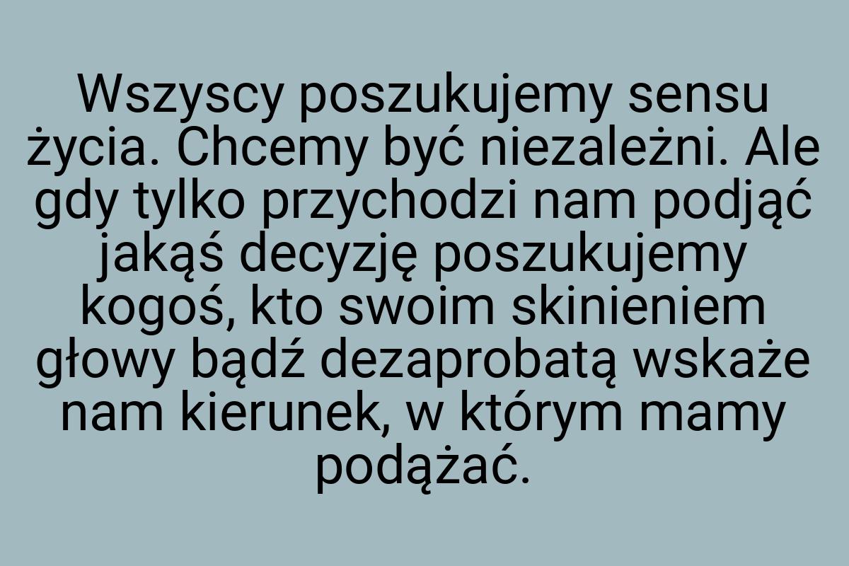 Wszyscy poszukujemy sensu życia. Chcemy być niezależni. Ale