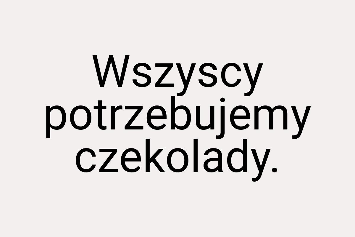 Wszyscy potrzebujemy czekolady