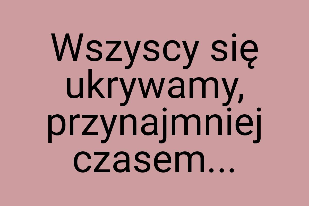 Wszyscy się ukrywamy, przynajmniej czasem