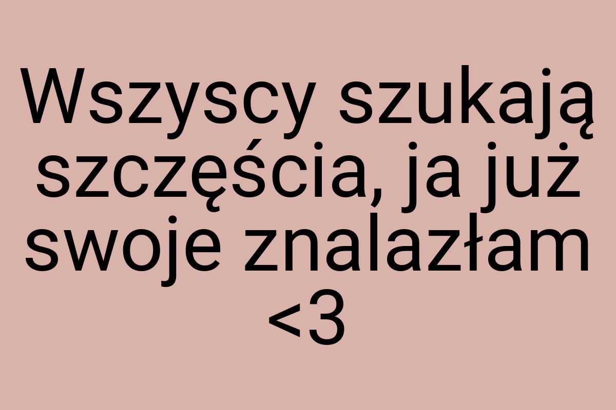 Wszyscy szukają szczęścia, ja już swoje znalazłam