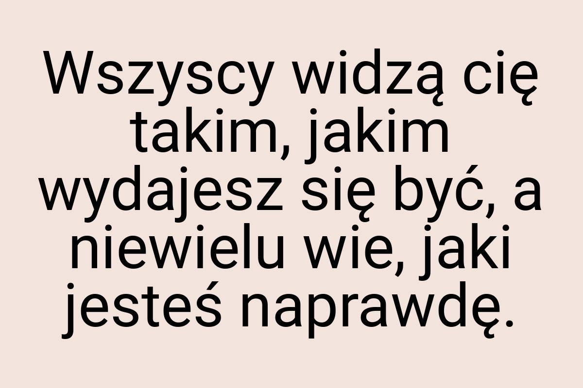 Wszyscy widzą cię takim, jakim wydajesz się być, a niewielu