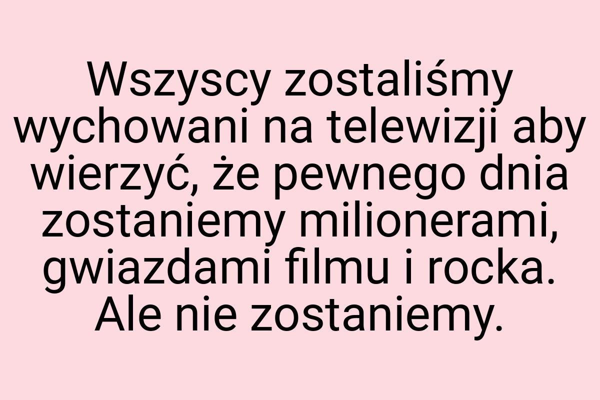 Wszyscy zostaliśmy wychowani na telewizji aby wierzyć, że