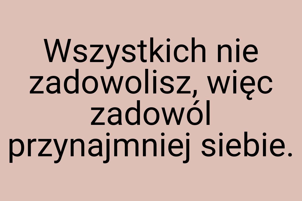 Wszystkich nie zadowolisz, więc zadowól przynajmniej siebie