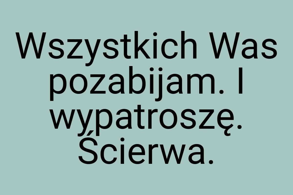 Wszystkich Was pozabijam. I wypatroszę. Ścierwa