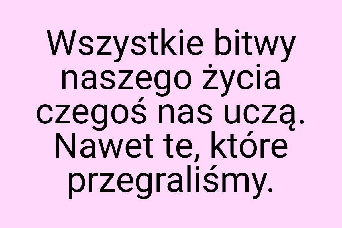 Wszystkie bitwy naszego życia czegoś nas uczą. Nawet te