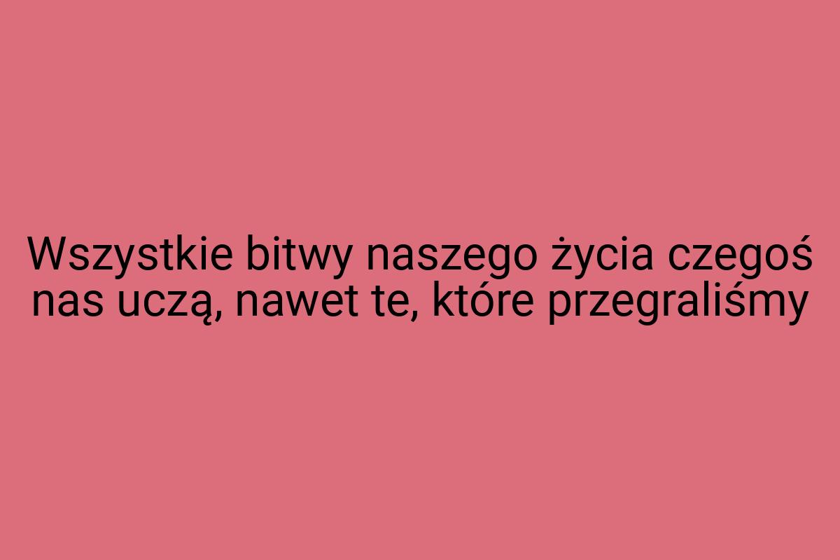 Wszystkie bitwy naszego życia czegoś nas uczą, nawet te