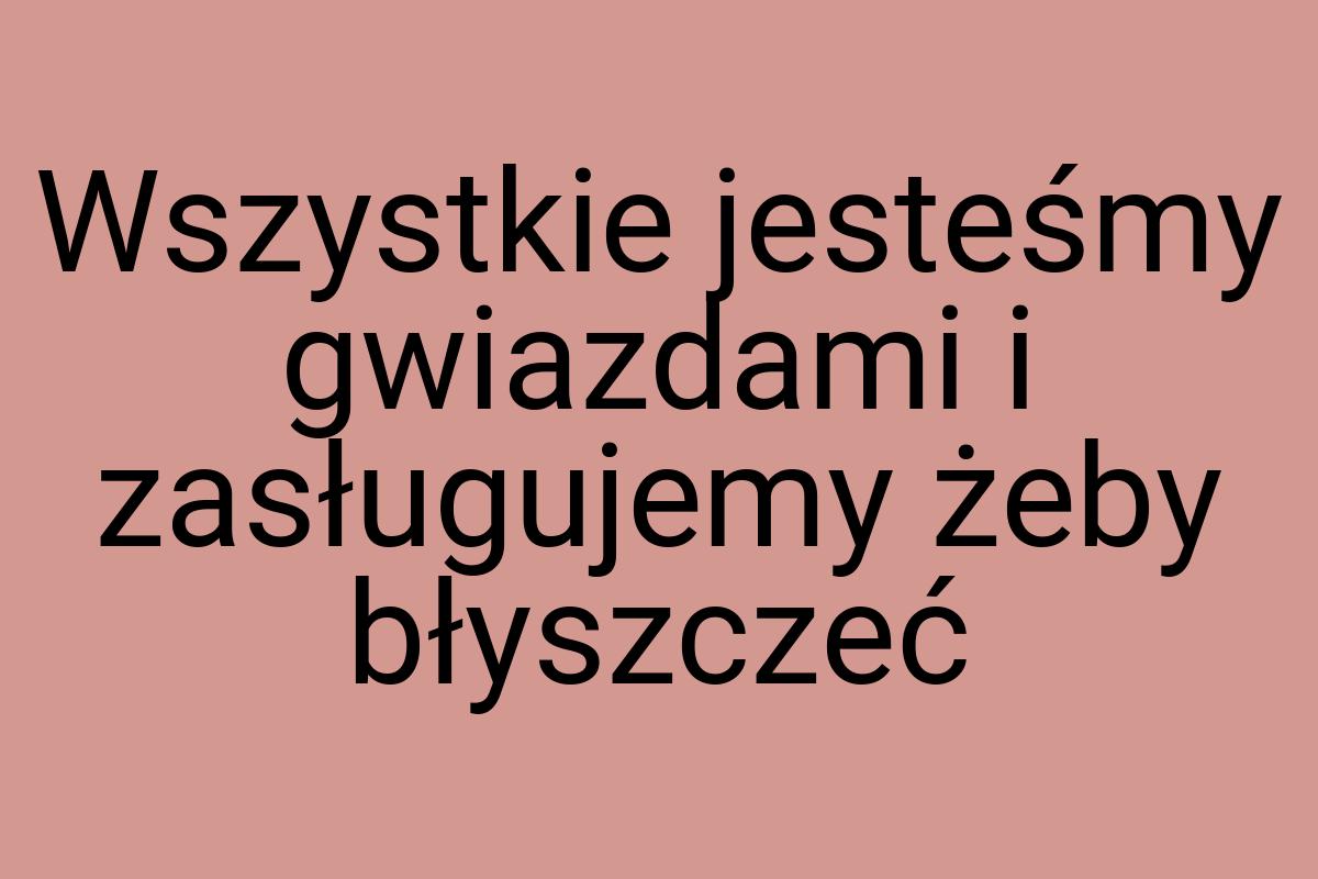 Wszystkie jesteśmy gwiazdami i zasługujemy żeby błyszczeć