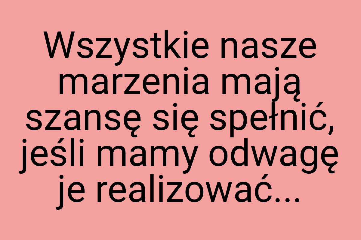 Wszystkie nasze marzenia mają szansę się spełnić, jeśli