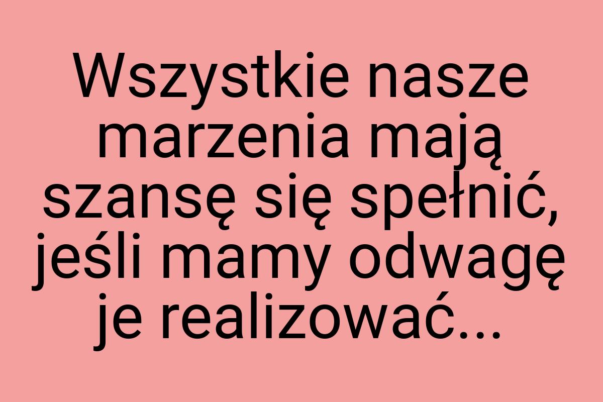 Wszystkie nasze marzenia mają szansę się spełnić, jeśli