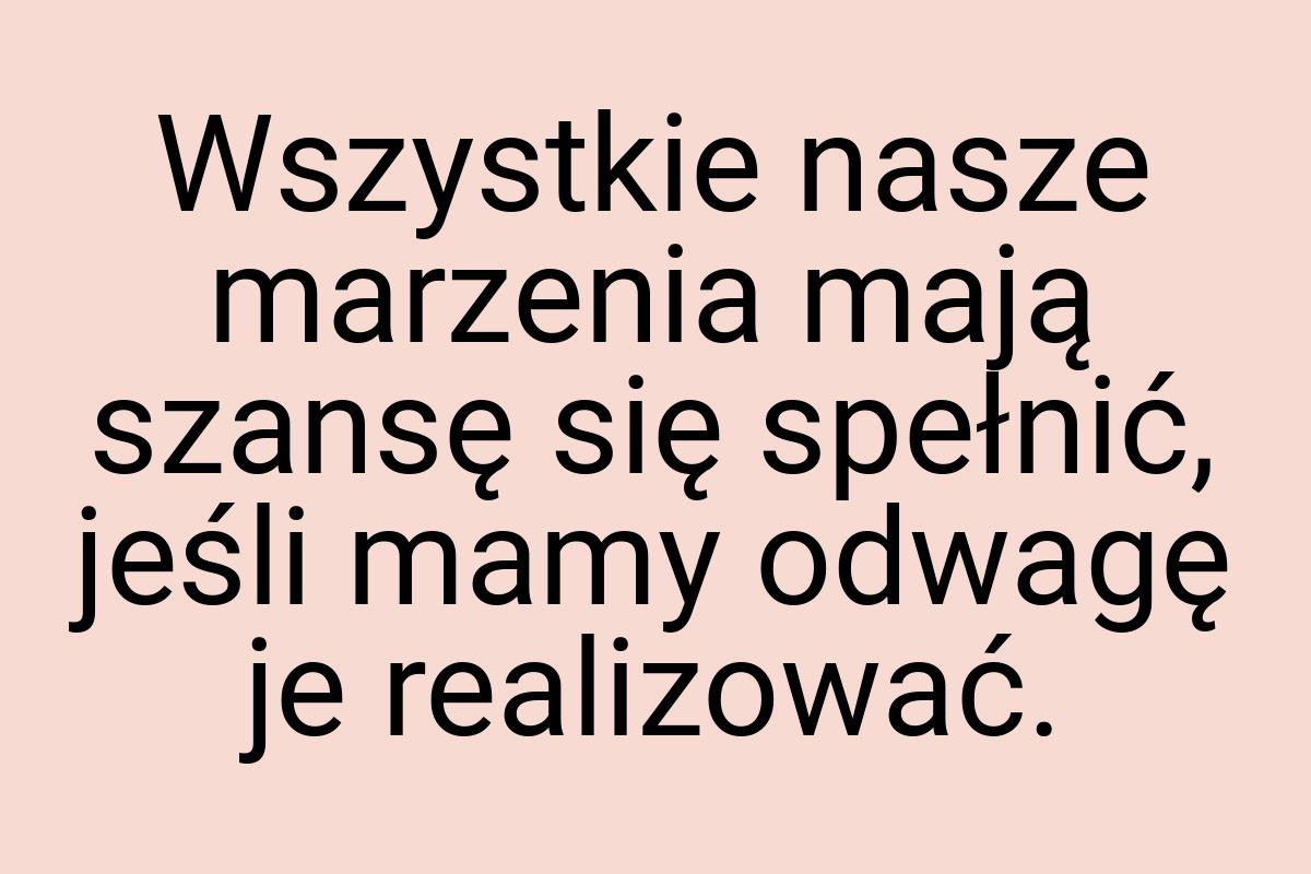 Wszystkie nasze marzenia mają szansę się spełnić, jeśli