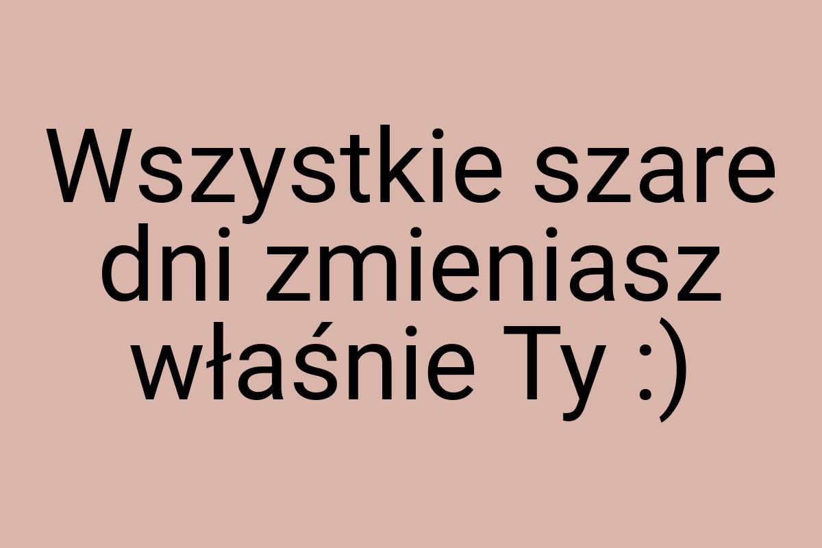 Wszystkie szare dni zmieniasz właśnie Ty