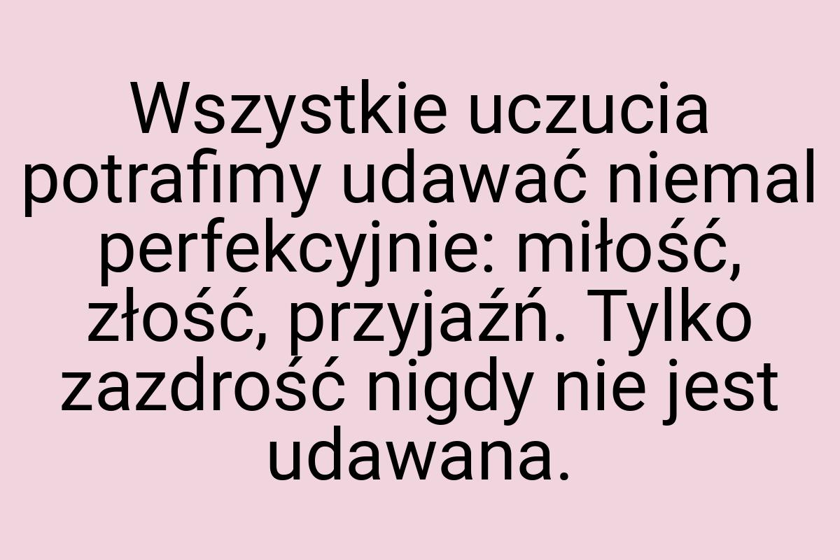 Wszystkie uczucia potrafimy udawać niemal perfekcyjnie