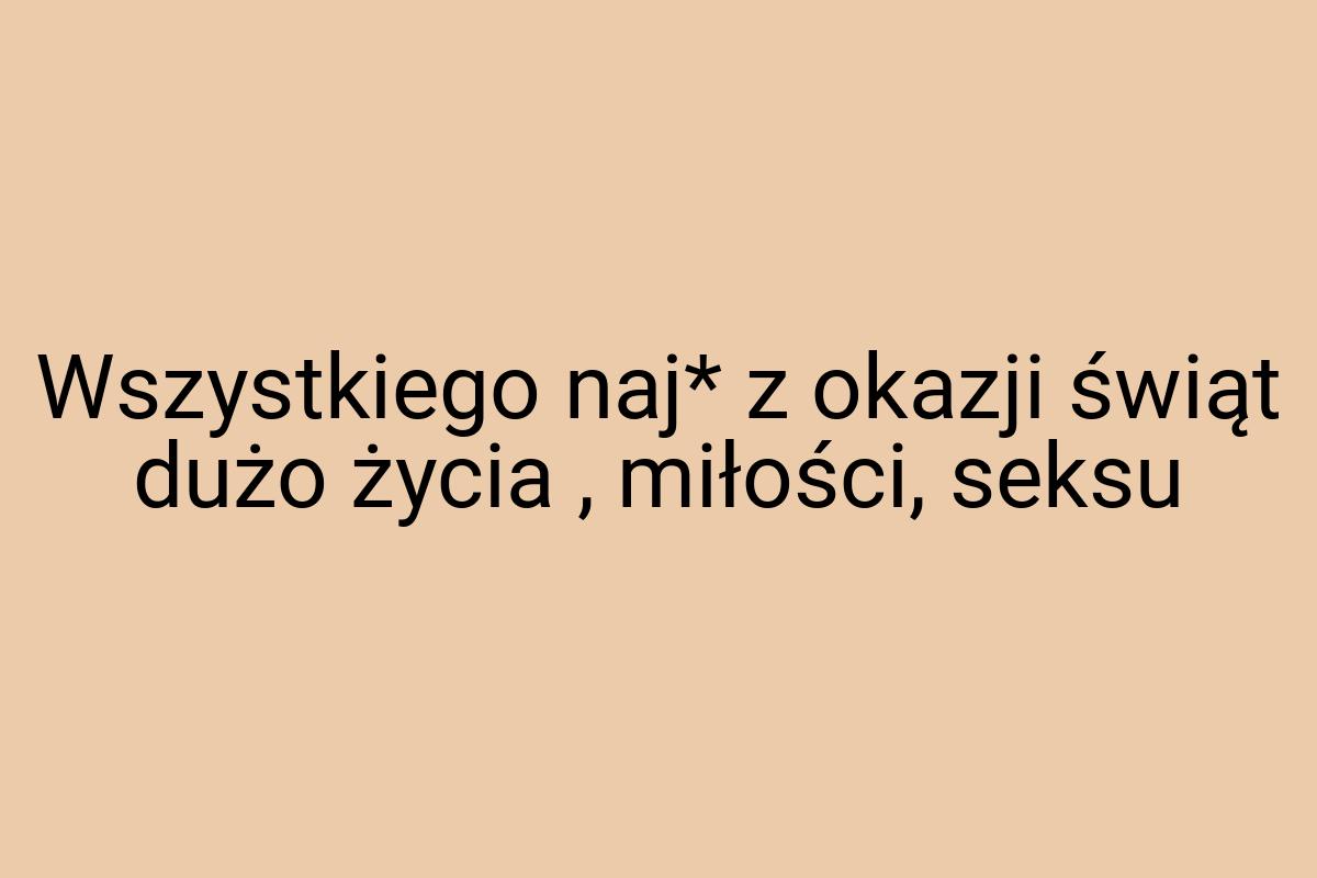 Wszystkiego naj* z okazji świąt dużo życia , miłości, seksu