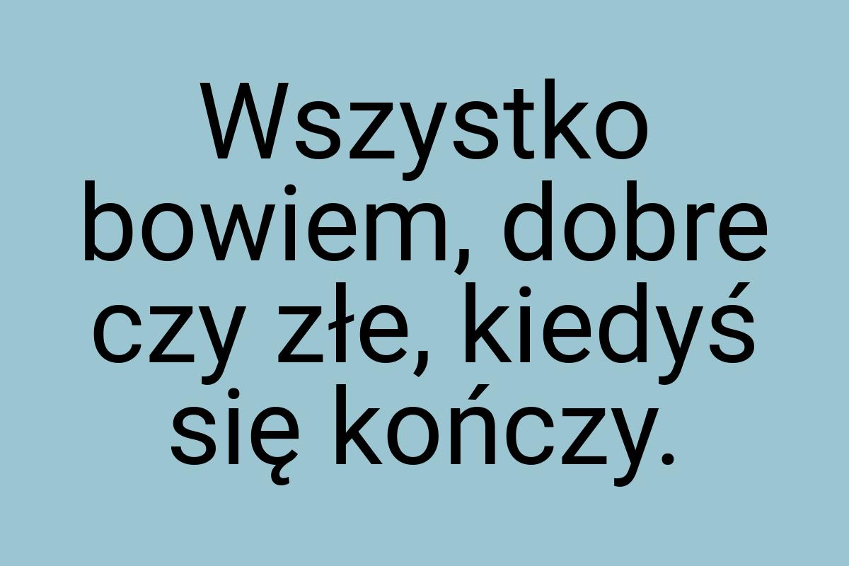 Wszystko bowiem, dobre czy złe, kiedyś się kończy