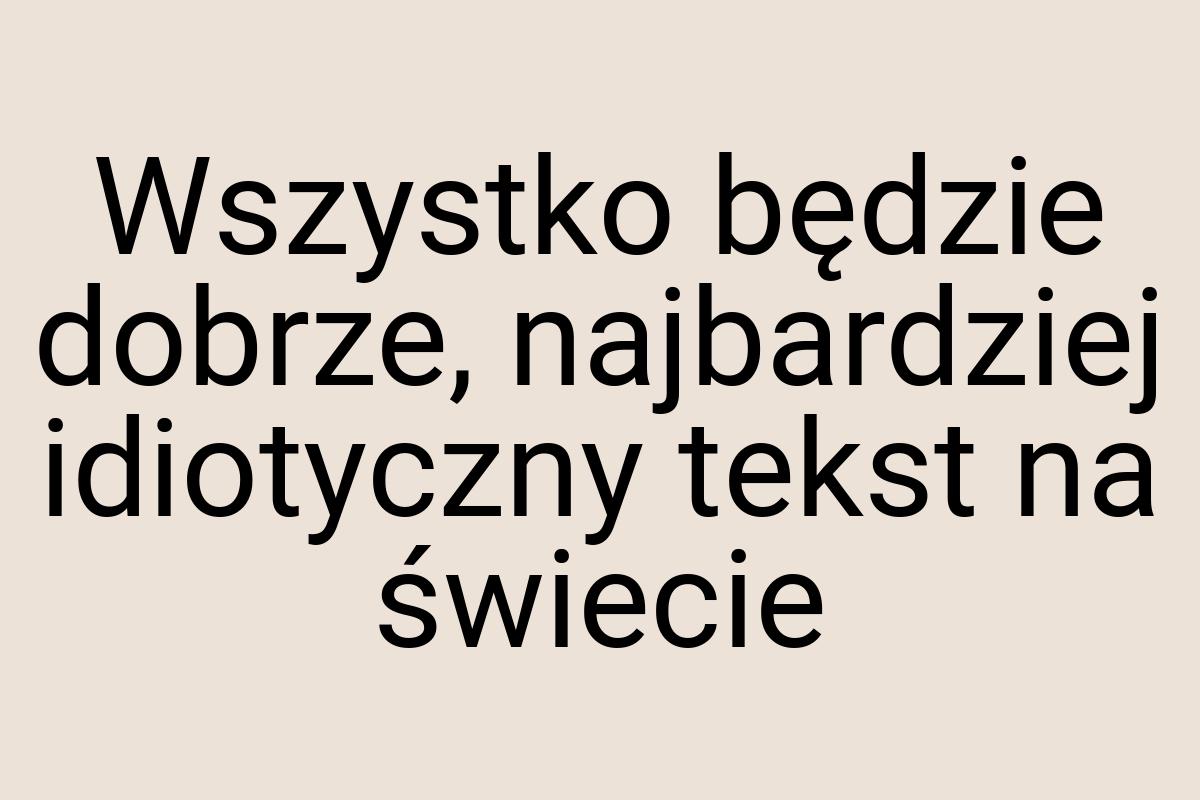 Wszystko będzie dobrze, najbardziej idiotyczny tekst na