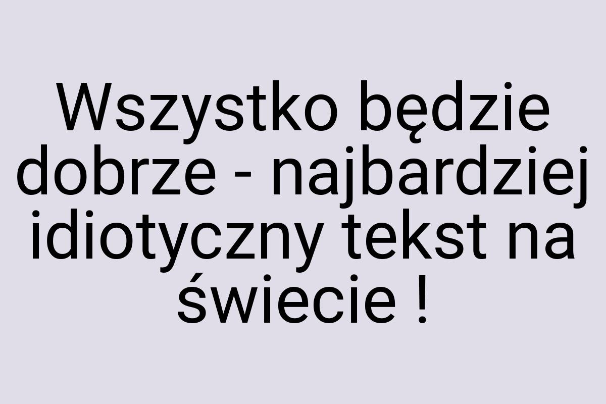 Wszystko będzie dobrze - najbardziej idiotyczny tekst na