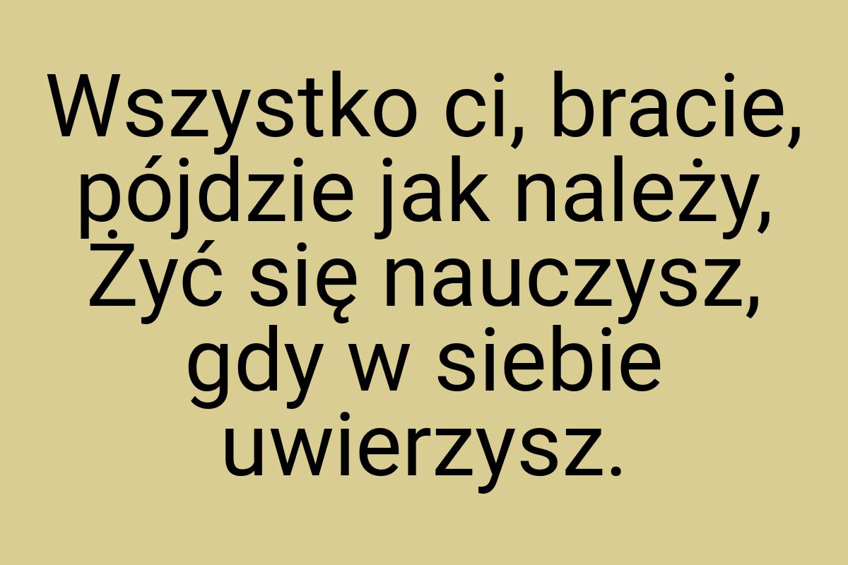 Wszystko ci, bracie, pójdzie jak należy, Żyć się nauczysz