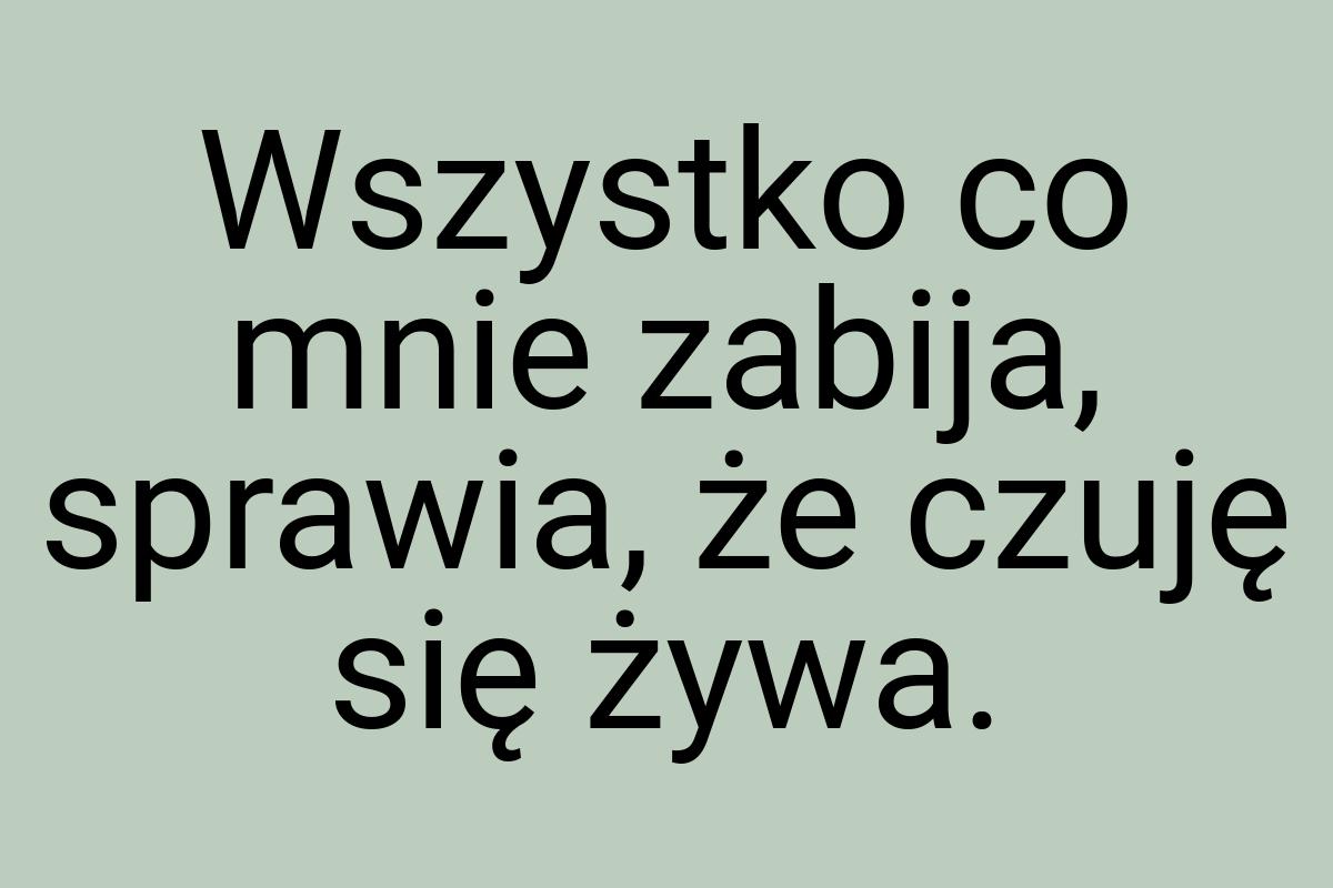 Wszystko co mnie zabija, sprawia, że czuję się żywa