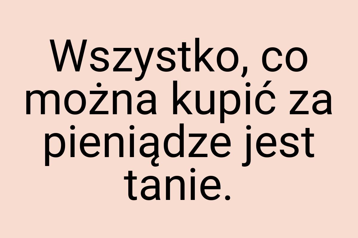 Wszystko, co można kupić za pieniądze jest tanie