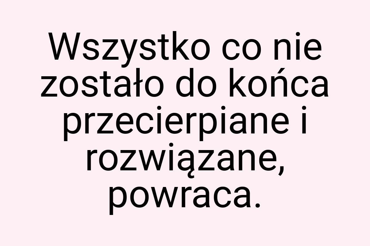 Wszystko co nie zostało do końca przecierpiane i