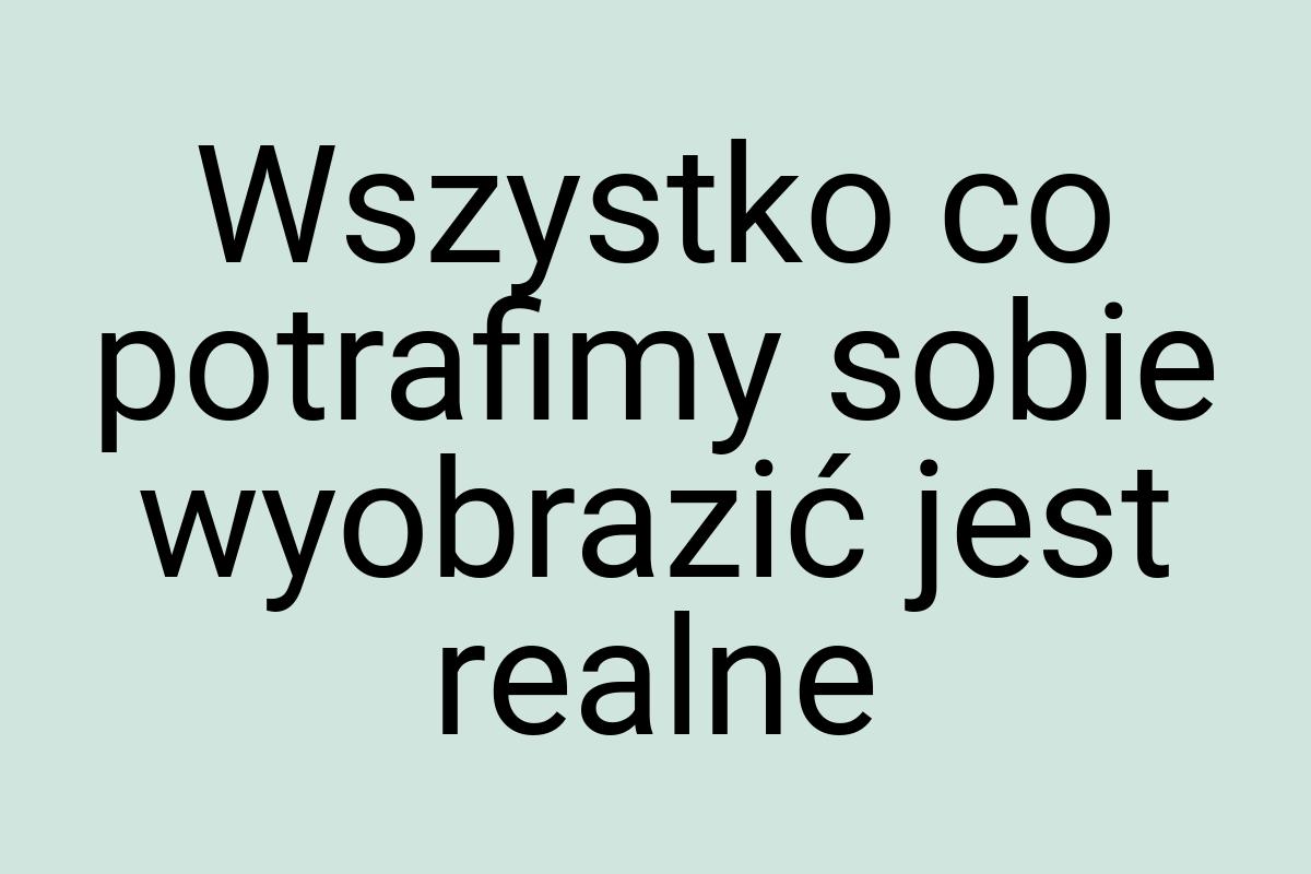 Wszystko co potrafimy sobie wyobrazić jest realne