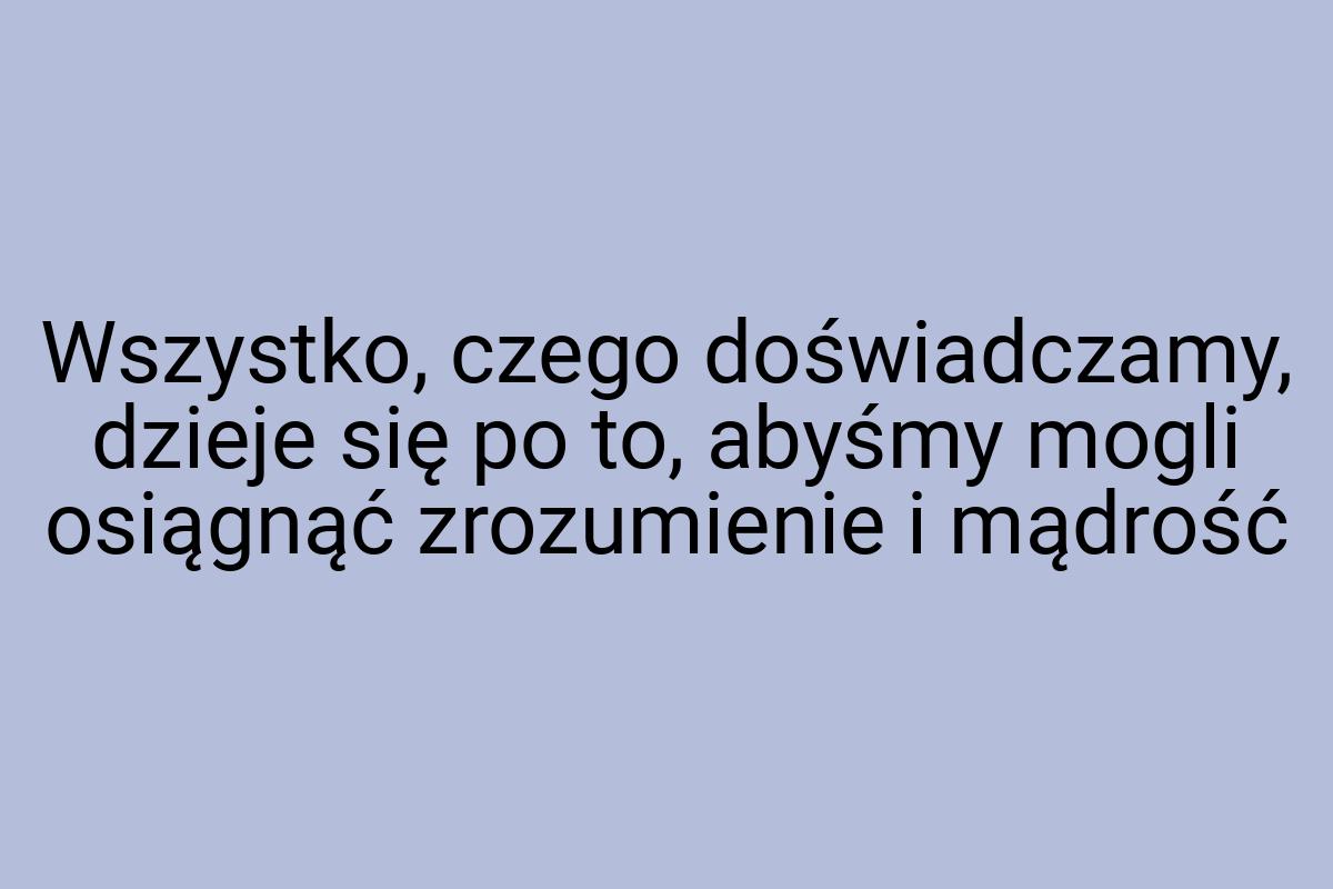 Wszystko, czego doświadczamy, dzieje się po to, abyśmy