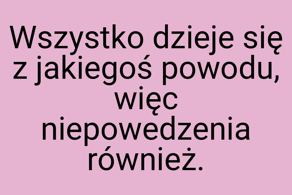 Wszystko dzieje się z jakiegoś powodu, więc niepowedzenia