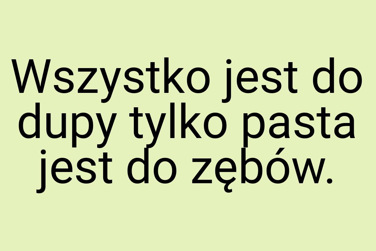 Wszystko jest do dupy tylko pasta jest do zębów