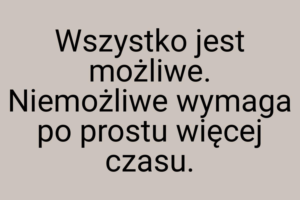 Wszystko jest możliwe. Niemożliwe wymaga po prostu więcej