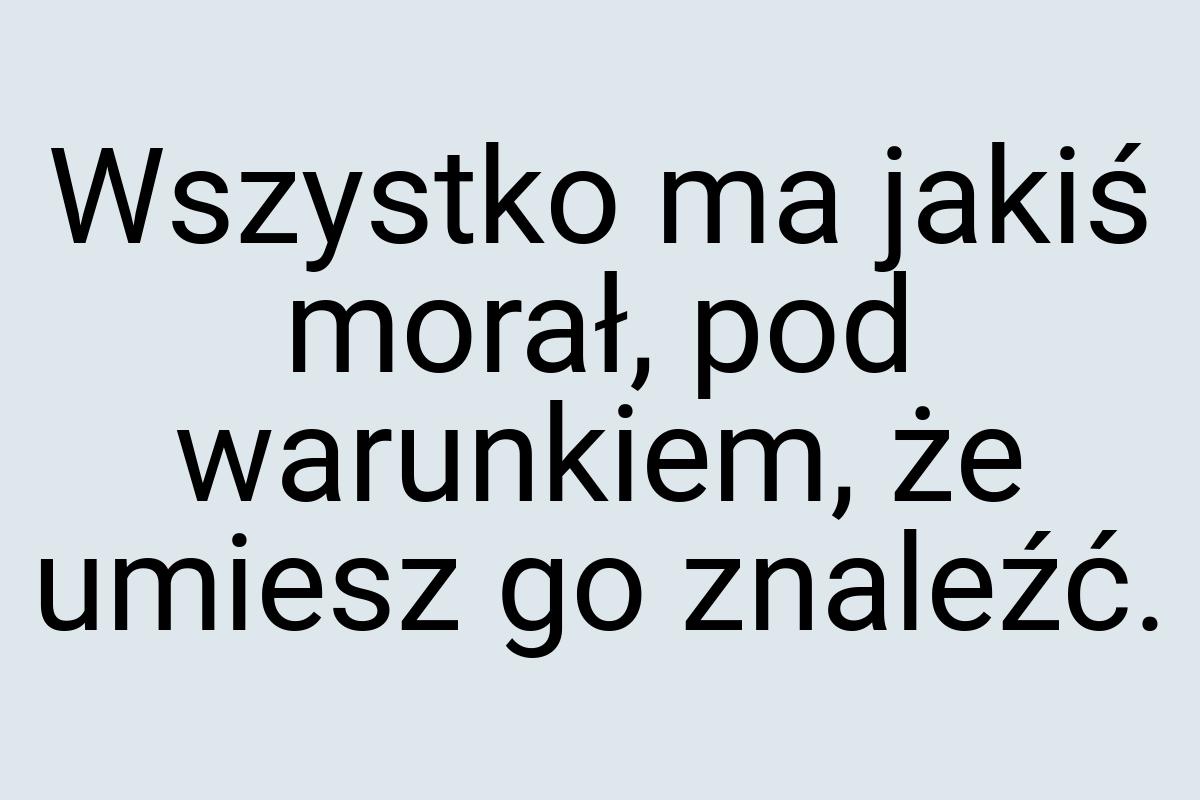 Wszystko ma jakiś morał, pod warunkiem, że umiesz go