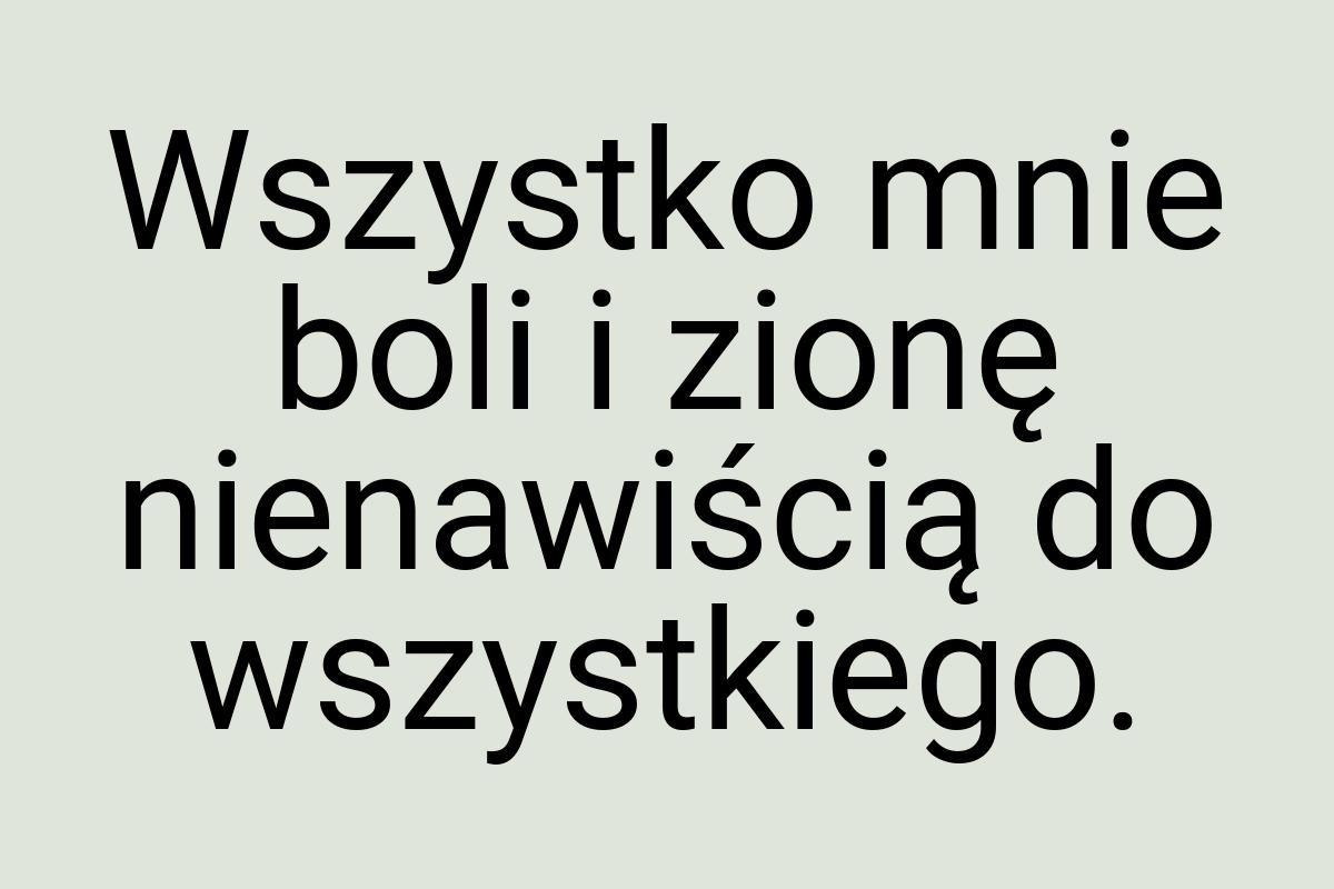 Wszystko mnie boli i zionę nienawiścią do wszystkiego