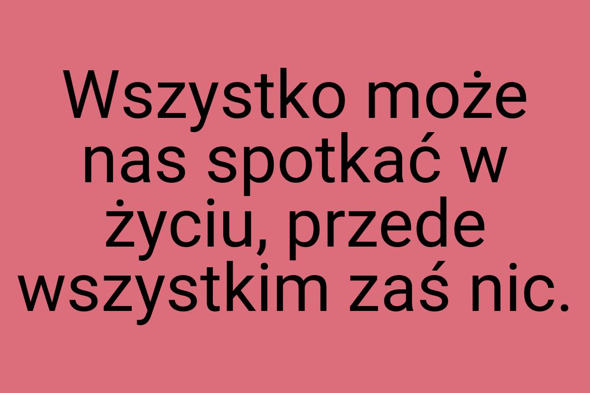 Wszystko może nas spotkać w życiu, przede wszystkim zaś nic