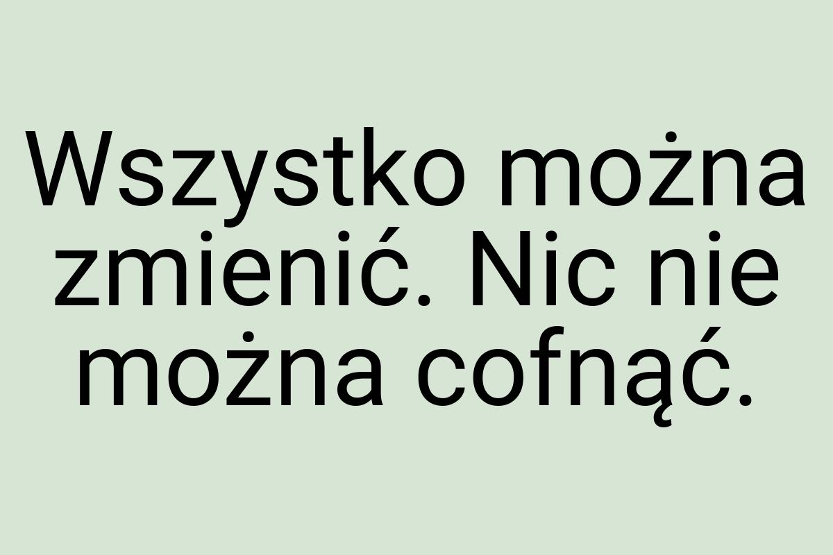 Wszystko można zmienić. Nic nie można cofnąć