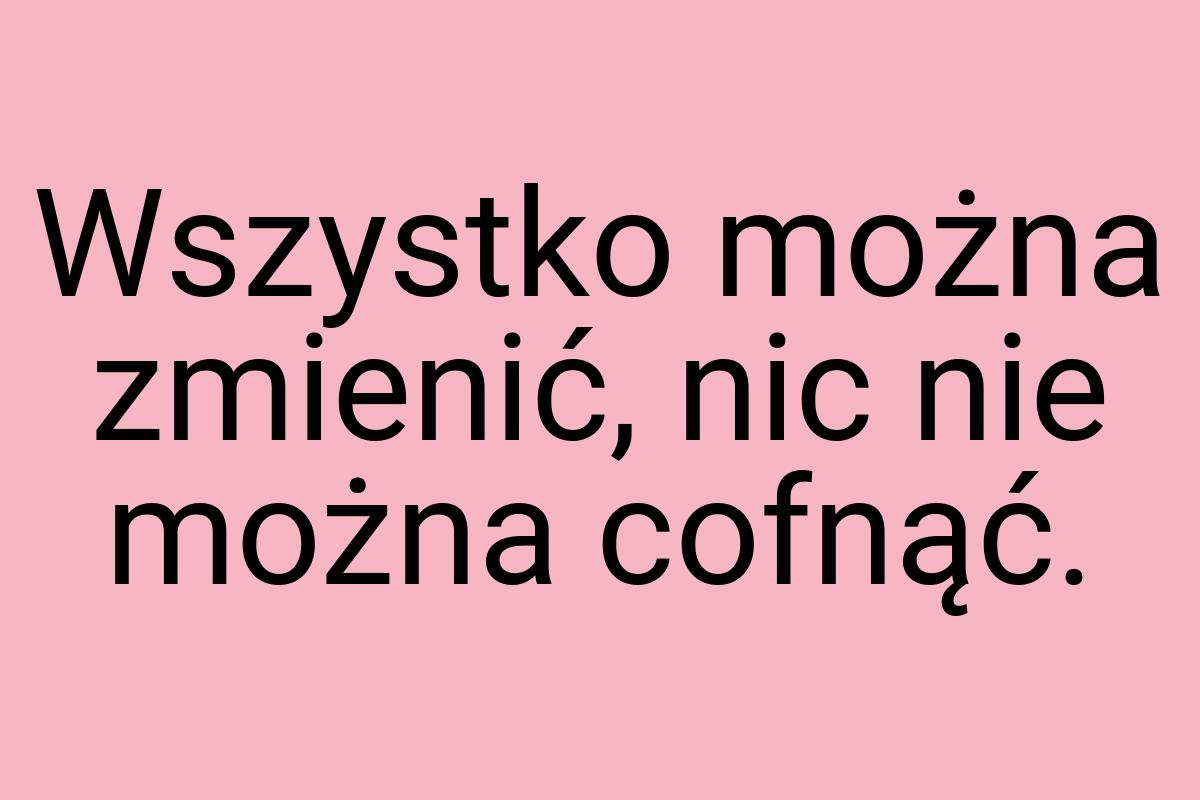 Wszystko można zmienić, nic nie można cofnąć