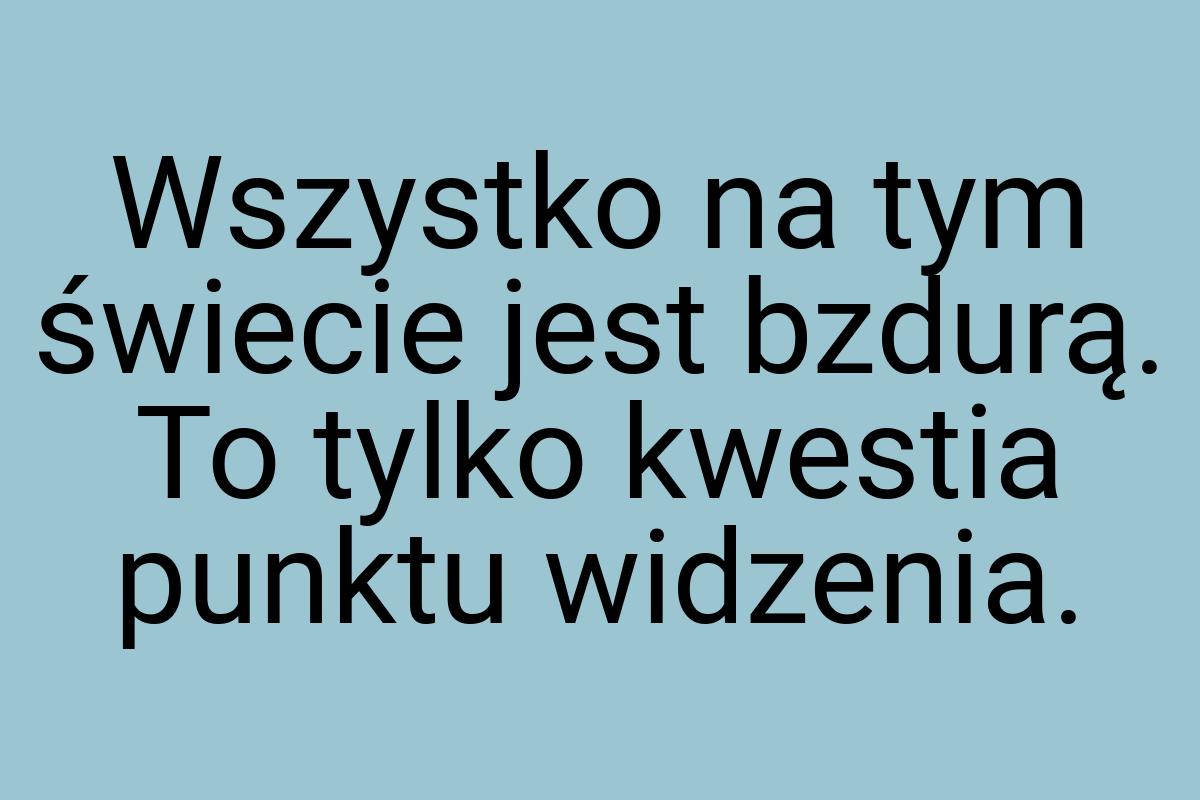 Wszystko na tym świecie jest bzdurą. To tylko kwestia