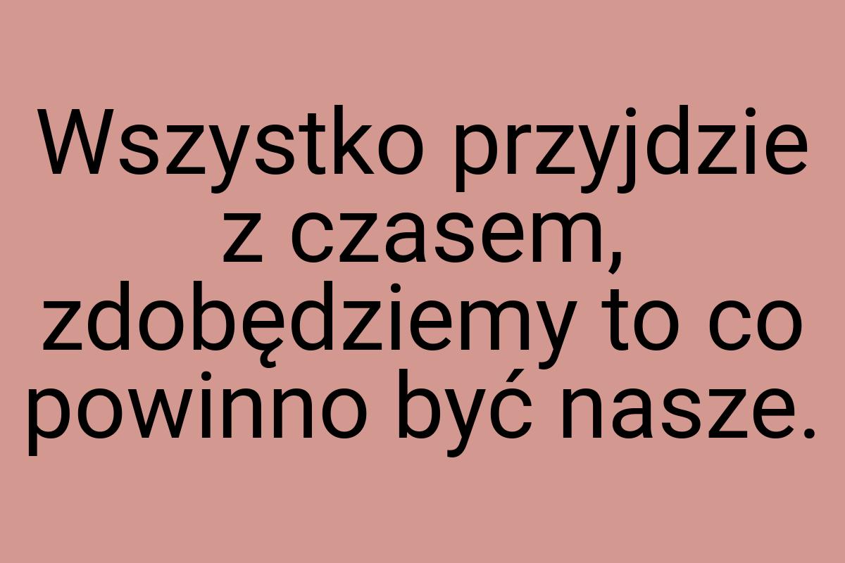 Wszystko przyjdzie z czasem, zdobędziemy to co powinno być