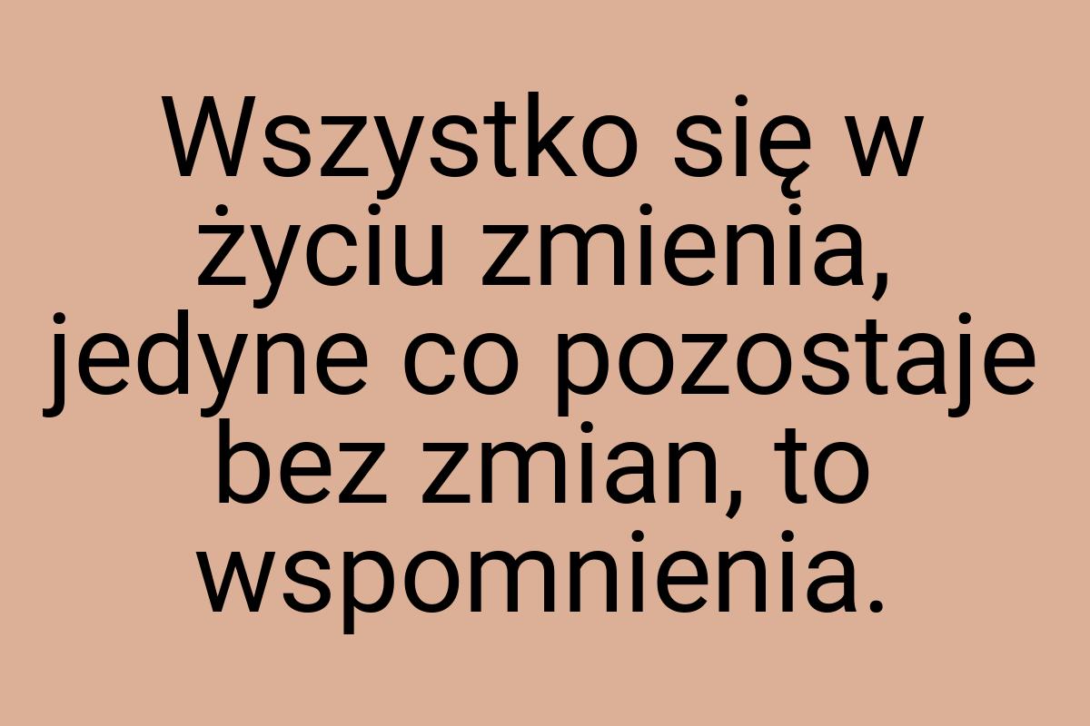 Wszystko się w życiu zmienia, jedyne co pozostaje bez