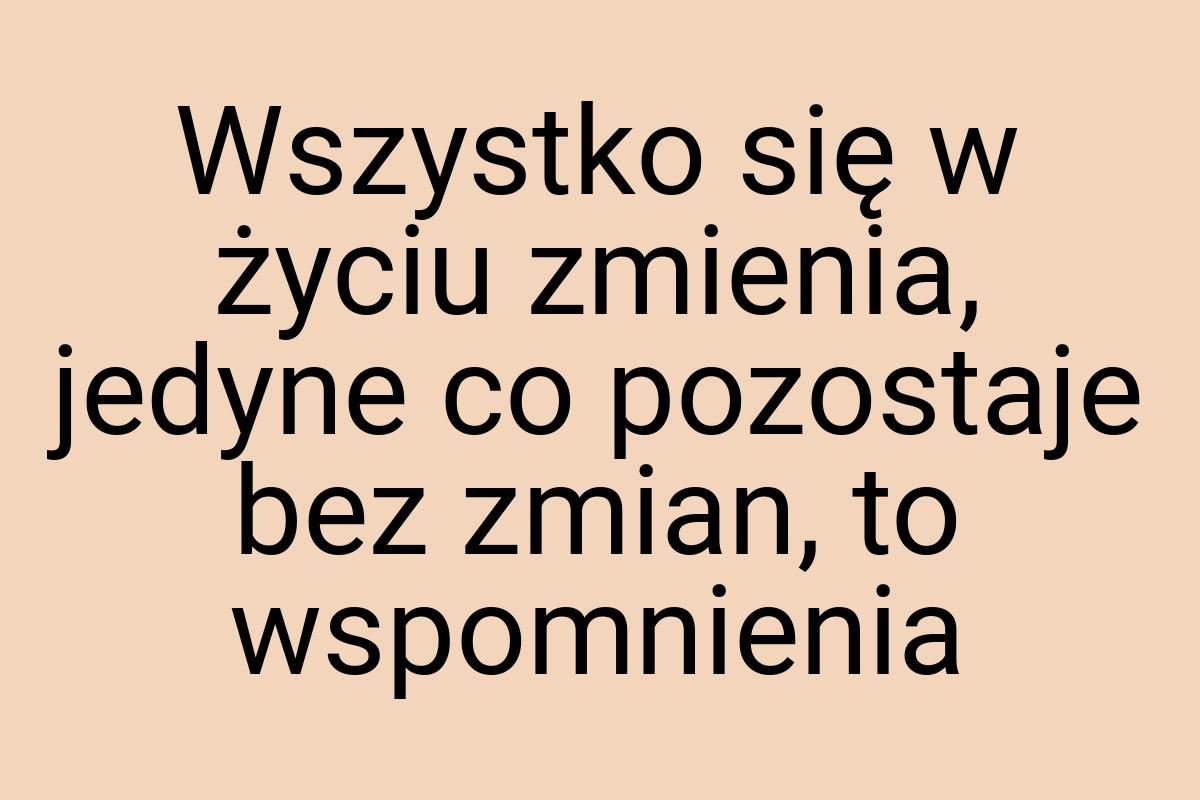 Wszystko się w życiu zmienia, jedyne co pozostaje bez