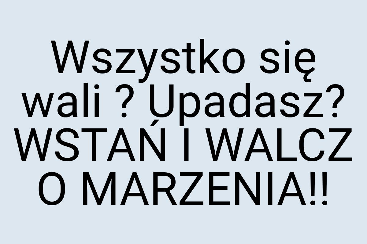 Wszystko się wali ? Upadasz? WSTAŃ I WALCZ O MARZENIA