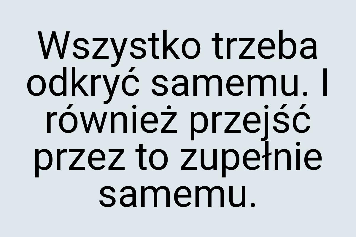 Wszystko trzeba odkryć samemu. I również przejść przez to