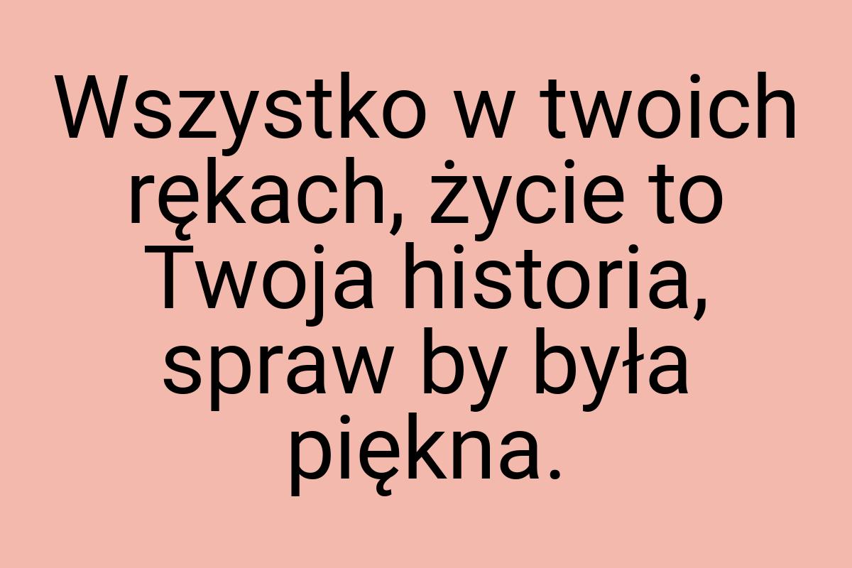 Wszystko w twoich rękach, życie to Twoja historia, spraw by