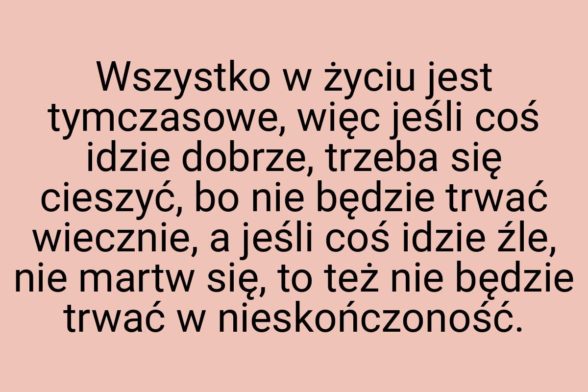 Wszystko w życiu jest tymczasowe, więc jeśli coś idzie