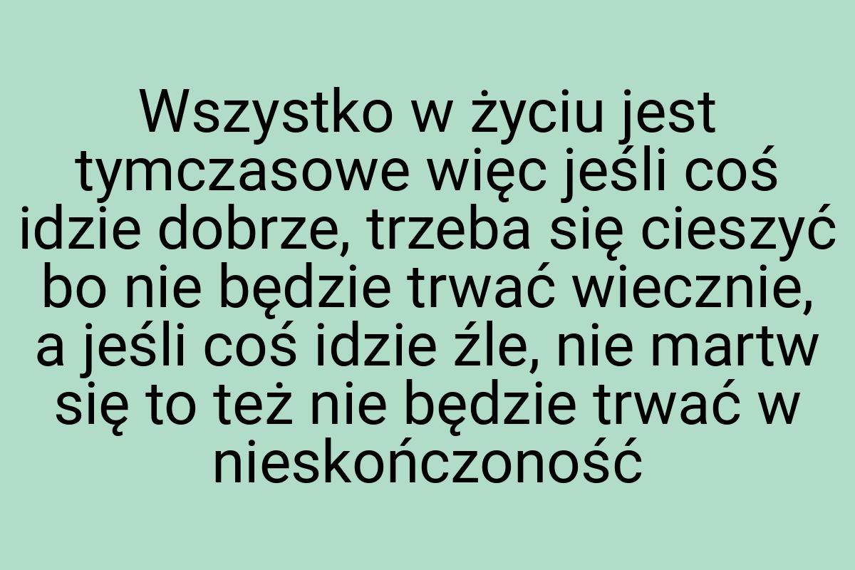 Wszystko w życiu jest tymczasowe więc jeśli coś idzie