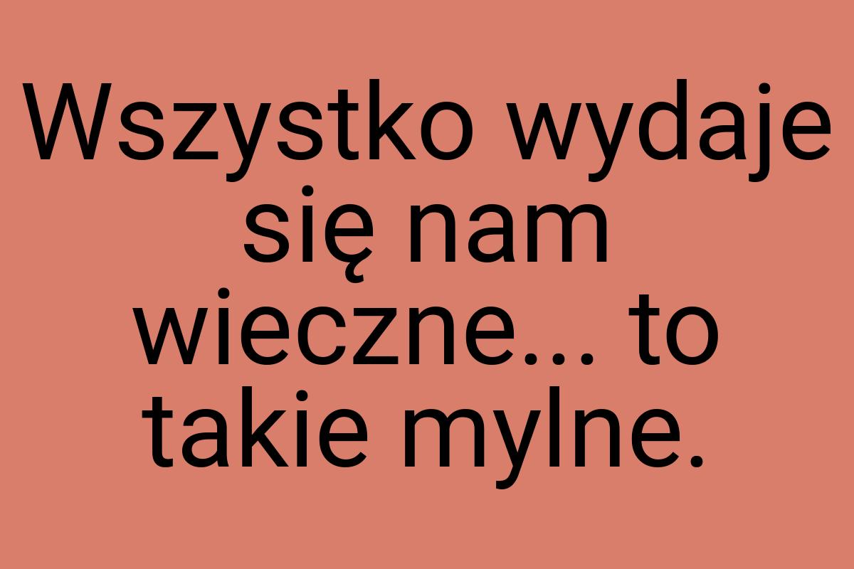 Wszystko wydaje się nam wieczne... to takie mylne