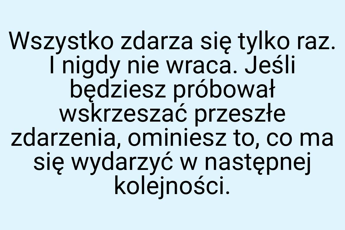 Wszystko zdarza się tylko raz. I nigdy nie wraca. Jeśli