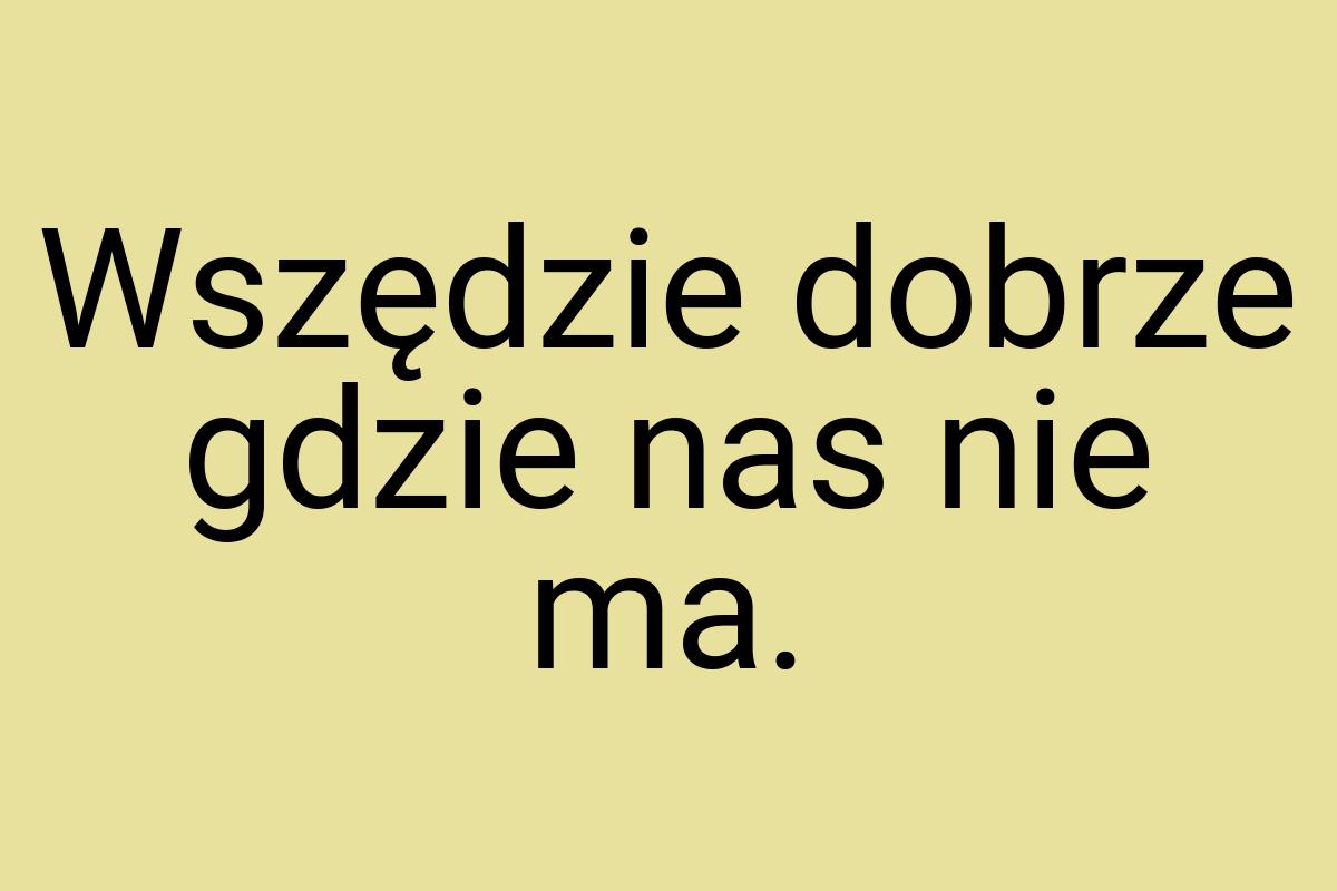 Wszędzie dobrze gdzie nas nie ma