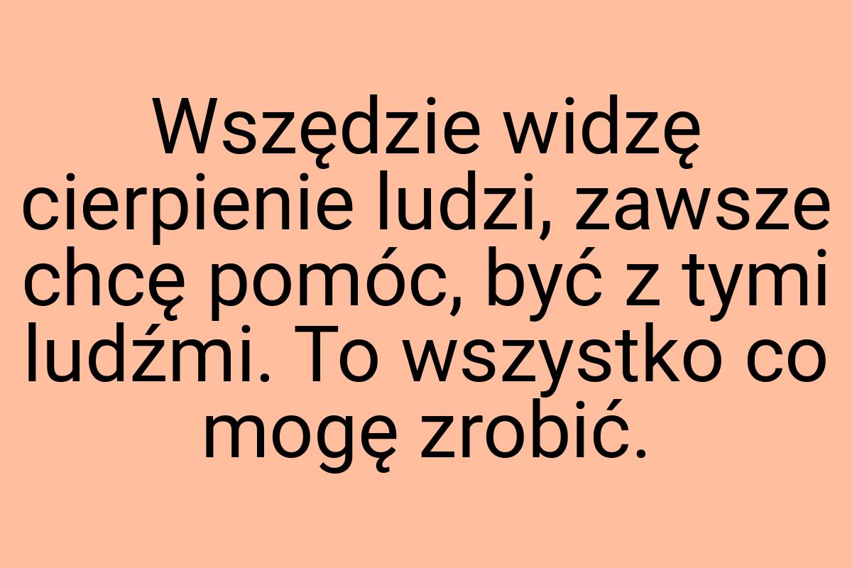 Wszędzie widzę cierpienie ludzi, zawsze chcę pomóc, być z